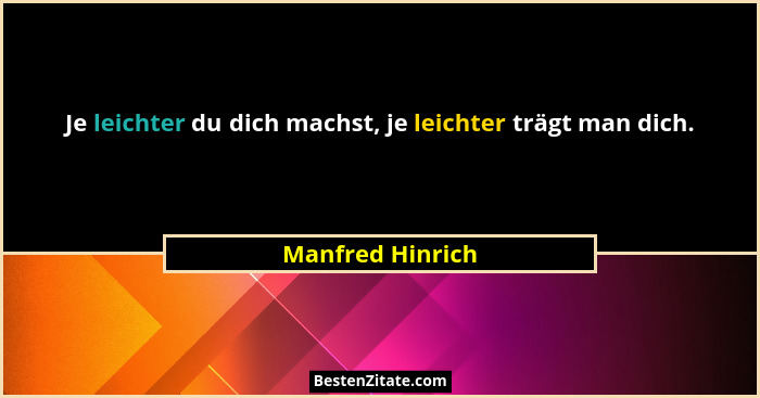 Je leichter du dich machst, je leichter trägt man dich.... - Manfred Hinrich
