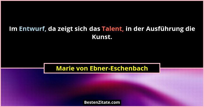 Im Entwurf, da zeigt sich das Talent, in der Ausführung die Kunst.... - Marie von Ebner-Eschenbach