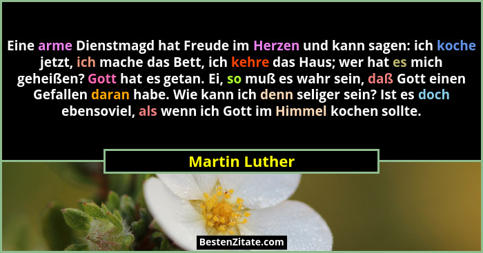 Eine arme Dienstmagd hat Freude im Herzen und kann sagen: ich koche jetzt, ich mache das Bett, ich kehre das Haus; wer hat es mich geh... - Martin Luther