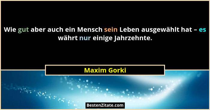 Wie gut aber auch ein Mensch sein Leben ausgewählt hat – es währt nur einige Jahrzehnte.... - Maxim Gorki