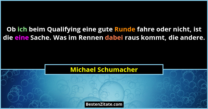 Ob ich beim Qualifying eine gute Runde fahre oder nicht, ist die eine Sache. Was im Rennen dabei raus kommt, die andere.... - Michael Schumacher