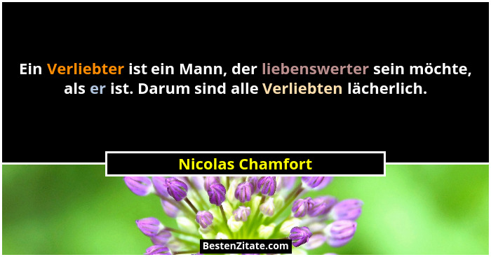 Ein Verliebter ist ein Mann, der liebenswerter sein möchte, als er ist. Darum sind alle Verliebten lächerlich.... - Nicolas Chamfort