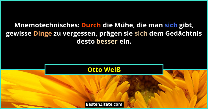 Mnemotechnisches: Durch die Mühe, die man sich gibt, gewisse Dinge zu vergessen, prägen sie sich dem Gedächtnis desto besser ein.... - Otto Weiß