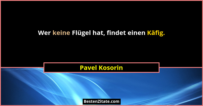 Wer keine Flügel hat, findet einen Käfig.... - Pavel Kosorin