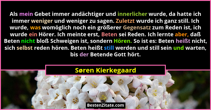 Als mein Gebet immer andächtiger und innerlicher wurde, da hatte ich immer weniger und weniger zu sagen. Zuletzt wurde ich ganz st... - Søren Kierkegaard