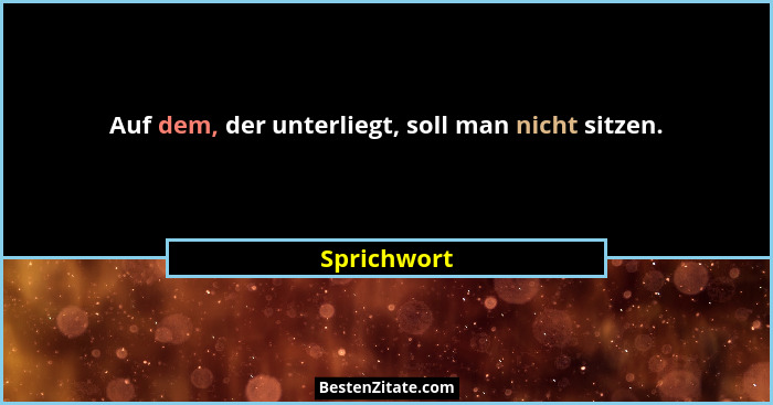 Auf dem, der unterliegt, soll man nicht sitzen.... - Sprichwort
