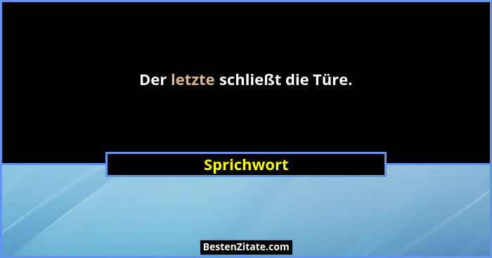 Der letzte schließt die Türe.... - Sprichwort
