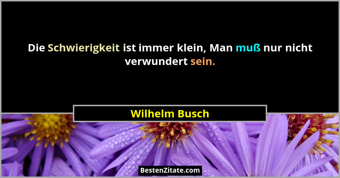 Die Schwierigkeit ist immer klein, Man muß nur nicht verwundert sein.... - Wilhelm Busch