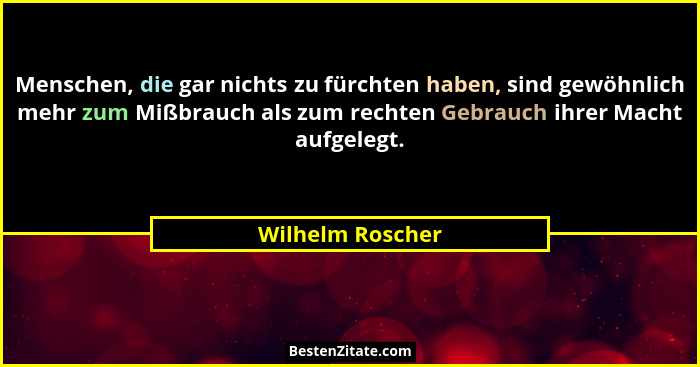 Menschen, die gar nichts zu fürchten haben, sind gewöhnlich mehr zum Mißbrauch als zum rechten Gebrauch ihrer Macht aufgelegt.... - Wilhelm Roscher