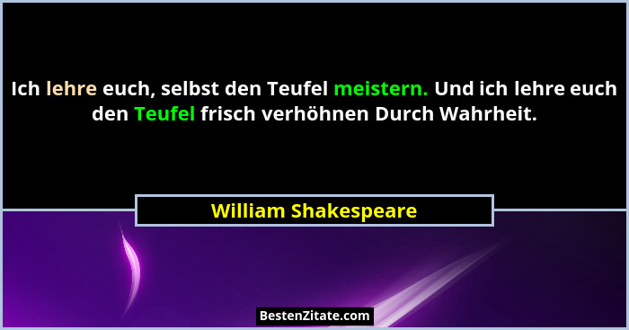 Ich lehre euch, selbst den Teufel meistern. Und ich lehre euch den Teufel frisch verhöhnen Durch Wahrheit.... - William Shakespeare