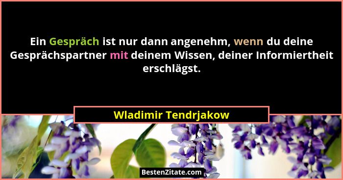 Ein Gespräch ist nur dann angenehm, wenn du deine Gesprächspartner mit deinem Wissen, deiner Informiertheit erschlägst.... - Wladimir Tendrjakow
