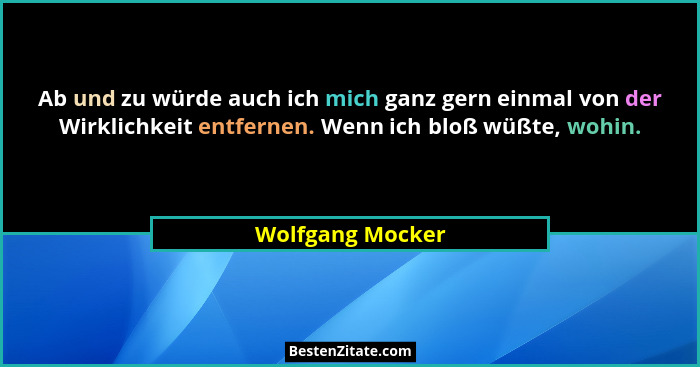 Ab und zu würde auch ich mich ganz gern einmal von der Wirklichkeit entfernen. Wenn ich bloß wüßte, wohin.... - Wolfgang Mocker