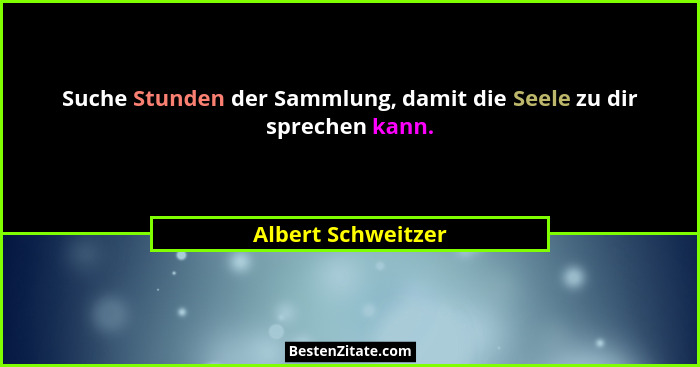 Suche Stunden der Sammlung, damit die Seele zu dir sprechen kann.... - Albert Schweitzer