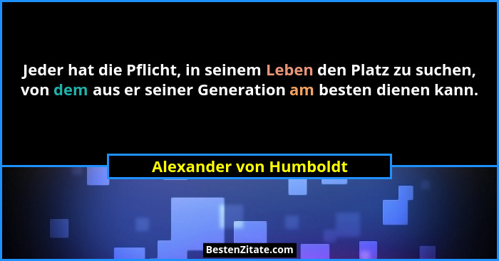 Jeder hat die Pflicht, in seinem Leben den Platz zu suchen, von dem aus er seiner Generation am besten dienen kann.... - Alexander von Humboldt