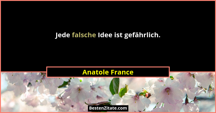 Jede falsche Idee ist gefährlich.... - Anatole France