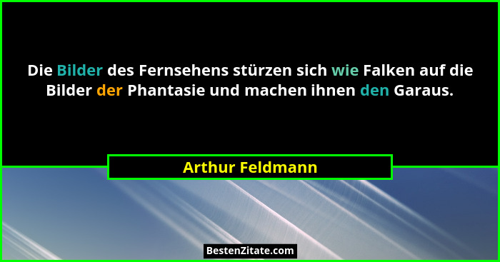 Die Bilder des Fernsehens stürzen sich wie Falken auf die Bilder der Phantasie und machen ihnen den Garaus.... - Arthur Feldmann