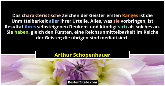 Das charakteristische Zeichen der Geister ersten Ranges ist die Unmittelbarkeit aller ihrer Urteile. Alles, was sie vorbringen,... - Arthur Schopenhauer