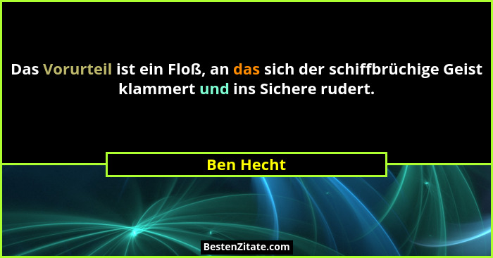 Das Vorurteil ist ein Floß, an das sich der schiffbrüchige Geist klammert und ins Sichere rudert.... - Ben Hecht
