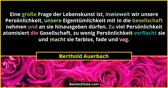 Eine große Frage der Lebenskunst ist, inwieweit wir unsere Persönlichkeit, unsere Eigentümlichkeit mit in die Gesellschaft nehmen... - Berthold Auerbach