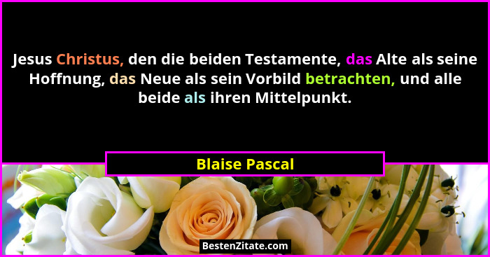 Jesus Christus, den die beiden Testamente, das Alte als seine Hoffnung, das Neue als sein Vorbild betrachten, und alle beide als ihren... - Blaise Pascal