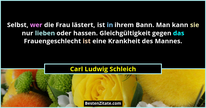 Selbst, wer die Frau lästert, ist in ihrem Bann. Man kann sie nur lieben oder hassen. Gleichgültigkeit gegen das Frauengeschlec... - Carl Ludwig Schleich