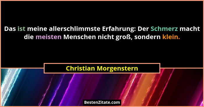 Das ist meine allerschlimmste Erfahrung: Der Schmerz macht die meisten Menschen nicht groß, sondern klein.... - Christian Morgenstern