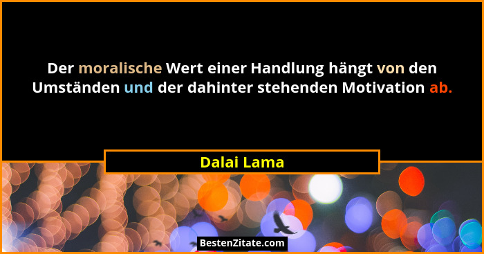 Der moralische Wert einer Handlung hängt von den Umständen und der dahinter stehenden Motivation ab.... - Dalai Lama