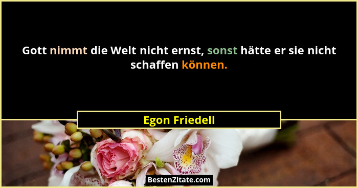 Gott nimmt die Welt nicht ernst, sonst hätte er sie nicht schaffen können.... - Egon Friedell