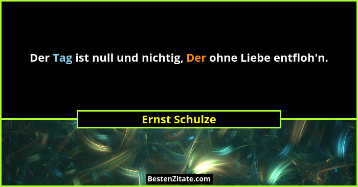 Der Tag ist null und nichtig, Der ohne Liebe entfloh'n.... - Ernst Schulze
