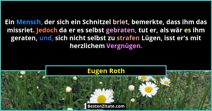 Ein Mensch, der sich ein Schnitzel briet, bemerkte, dass ihm das missriet. Jedoch da er es selbst gebraten, tut er, als wär es ihm gerate... - Eugen Roth
