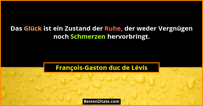 Das Glück ist ein Zustand der Ruhe, der weder Vergnügen noch Schmerzen hervorbringt.... - François-Gaston duc de Lévis