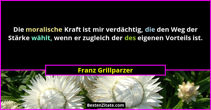 Die moralische Kraft ist mir verdächtig, die den Weg der Stärke wählt, wenn er zugleich der des eigenen Vorteils ist.... - Franz Grillparzer