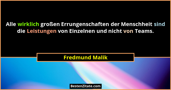 Alle wirklich großen Errungenschaften der Menschheit sind die Leistungen von Einzelnen und nicht von Teams.... - Fredmund Malik
