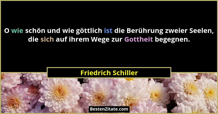 O wie schön und wie göttlich ist die Berührung zweier Seelen, die sich auf ihrem Wege zur Gottheit begegnen.... - Friedrich Schiller