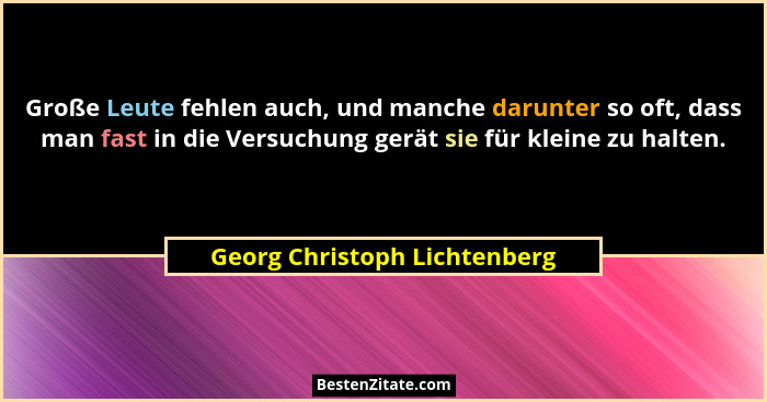 Große Leute fehlen auch, und manche darunter so oft, dass man fast in die Versuchung gerät sie für kleine zu halten.... - Georg Christoph Lichtenberg