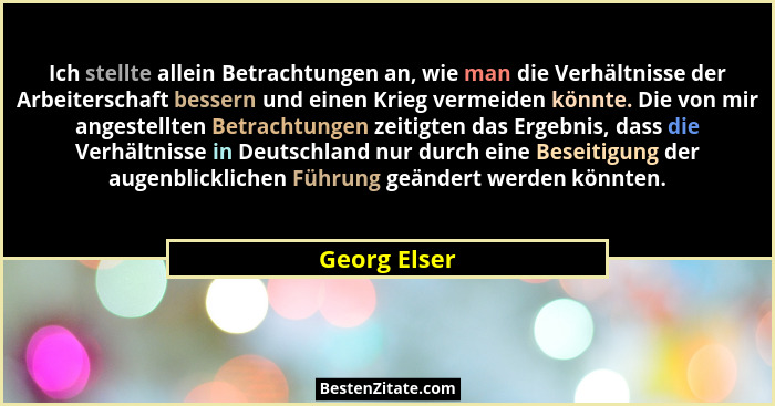 Ich stellte allein Betrachtungen an, wie man die Verhältnisse der Arbeiterschaft bessern und einen Krieg vermeiden könnte. Die von mir a... - Georg Elser