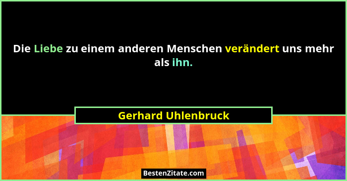 Die Liebe zu einem anderen Menschen verändert uns mehr als ihn.... - Gerhard Uhlenbruck