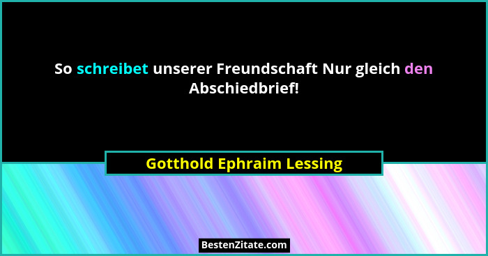So schreibet unserer Freundschaft Nur gleich den Abschiedbrief!... - Gotthold Ephraim Lessing