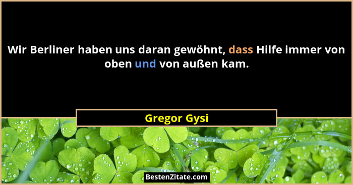 Wir Berliner haben uns daran gewöhnt, dass Hilfe immer von oben und von außen kam.... - Gregor Gysi