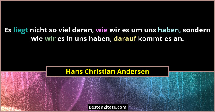 Es liegt nicht so viel daran, wie wir es um uns haben, sondern wie wir es in uns haben, darauf kommt es an.... - Hans Christian Andersen
