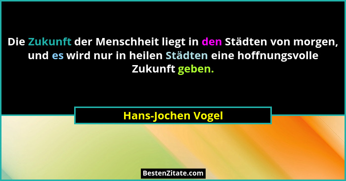 Die Zukunft der Menschheit liegt in den Städten von morgen, und es wird nur in heilen Städten eine hoffnungsvolle Zukunft geben.... - Hans-Jochen Vogel