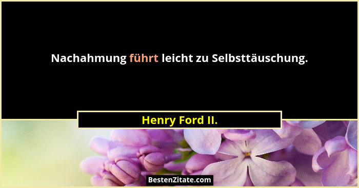 Nachahmung führt leicht zu Selbsttäuschung.... - Henry Ford II.