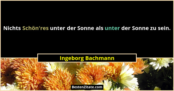 Nichts Schön'res unter der Sonne als unter der Sonne zu sein.... - Ingeborg Bachmann