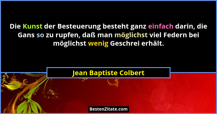 Die Kunst der Besteuerung besteht ganz einfach darin, die Gans so zu rupfen, daß man möglichst viel Federn bei möglichst wenig... - Jean Baptiste Colbert