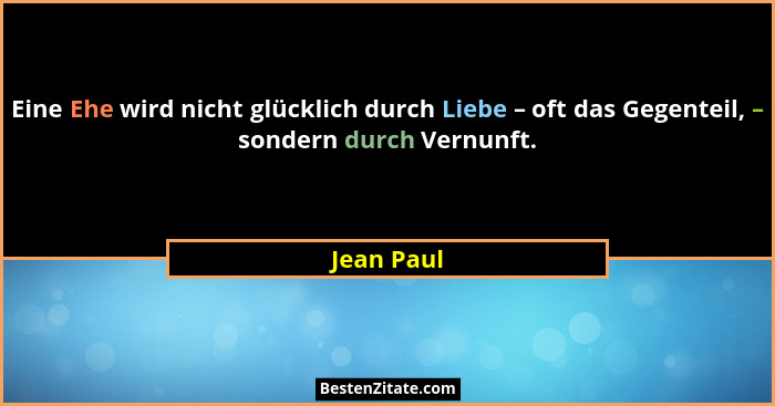 Eine Ehe wird nicht glücklich durch Liebe – oft das Gegenteil, – sondern durch Vernunft.... - Jean Paul