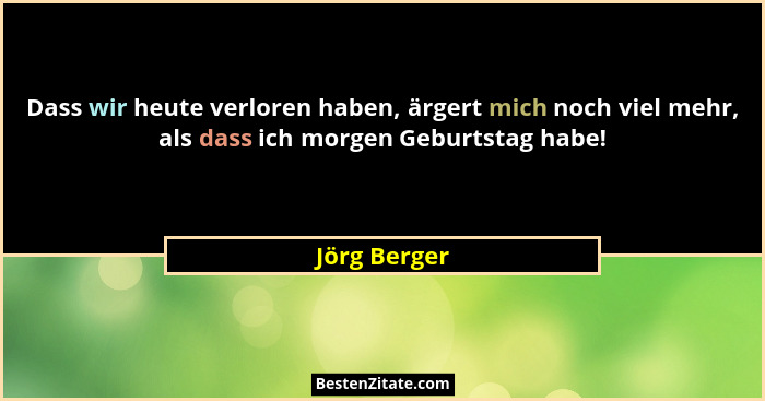 Dass wir heute verloren haben, ärgert mich noch viel mehr, als dass ich morgen Geburtstag habe!... - Jörg Berger