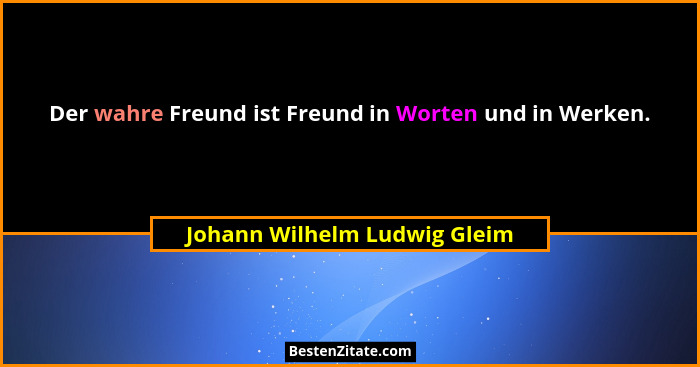 Der wahre Freund ist Freund in Worten und in Werken.... - Johann Wilhelm Ludwig Gleim