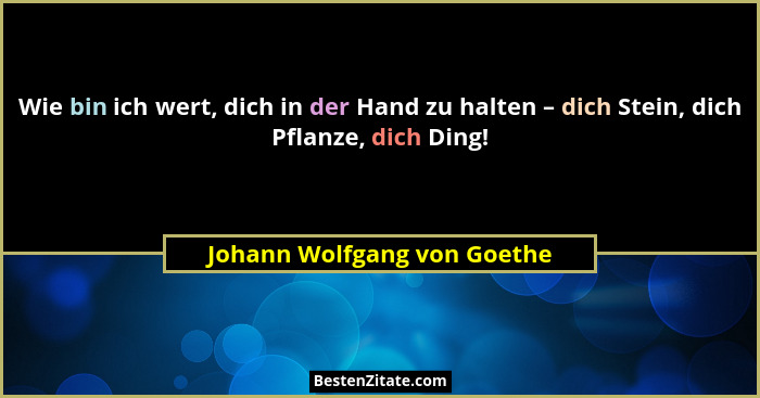 Wie bin ich wert, dich in der Hand zu halten – dich Stein, dich Pflanze, dich Ding!... - Johann Wolfgang von Goethe