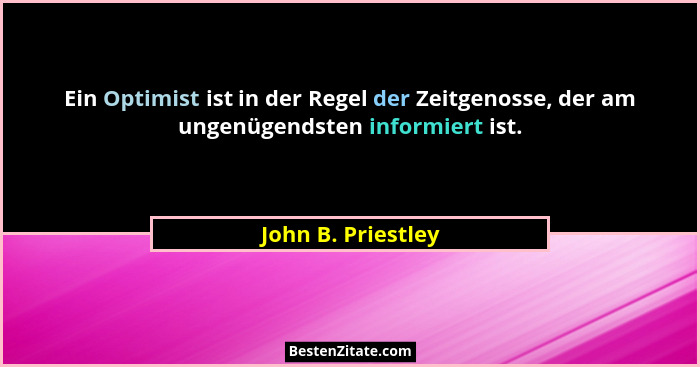 Ein Optimist ist in der Regel der Zeitgenosse, der am ungenügendsten informiert ist.... - John B. Priestley