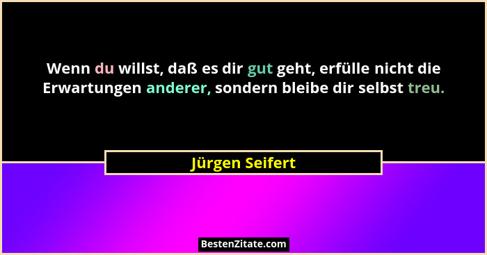 Wenn du willst, daß es dir gut geht, erfülle nicht die Erwartungen anderer, sondern bleibe dir selbst treu.... - Jürgen Seifert